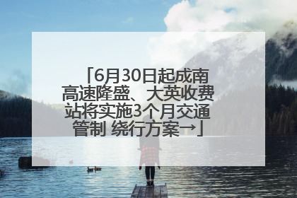 6月30日起成南高速隆盛、大英收费站将实施3个月交通管制 绕行方案→