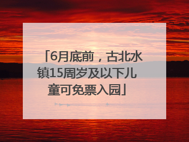 6月底前，古北水镇15周岁及以下儿童可免票入园
