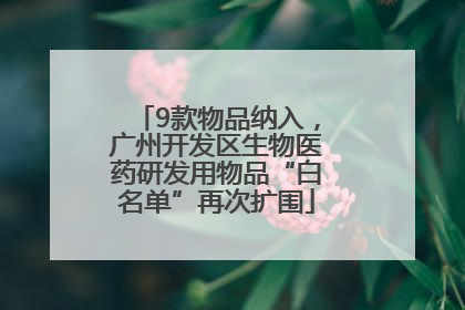9款物品纳入，广州开发区生物医药研发用物品“白名单”再次扩围