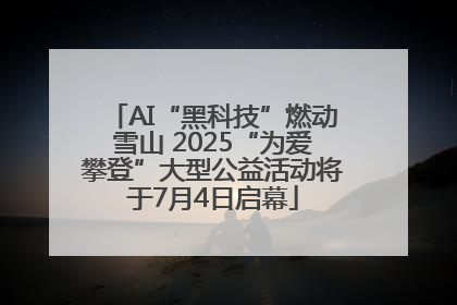 AI“黑科技”燃动雪山 2025“为爱攀登”大型公益活动将于7月4日启幕
