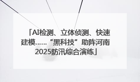 AI检测、立体侦测、快速建模……“黑科技”助阵河南2025防汛综合演练