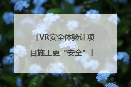 VR安全体验让项目施工更“安全”